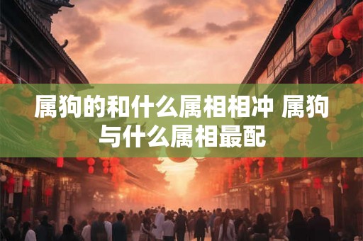 属狗的和什么属相相冲 属狗与什么属相最配