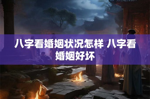 八字看婚姻状况怎样 八字看婚姻好坏