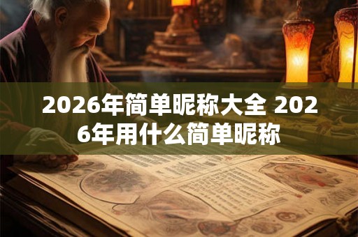 2026年简单昵称大全 2026年用什么简单昵称 2026年简单昵称大全 2026年用什么简单昵称