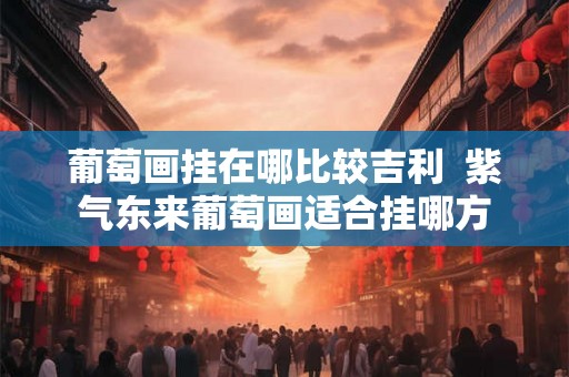 葡萄画挂在哪比较吉利  紫气东来葡萄画适合挂哪方