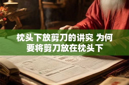 枕头下放剪刀的讲究 为何要将剪刀放在枕头下 枕头下放剪刀的讲究 为何要将剪刀放在枕头下