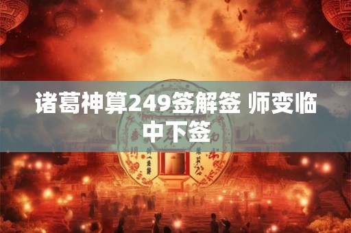 诸葛神算249签解签 师变临中下签 诸葛神算249签解签 师变临中下签