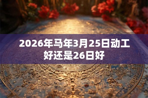 2026年马年3月25日动工好还是26日好