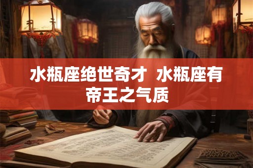 水瓶座绝世奇才  水瓶座有帝王之气质