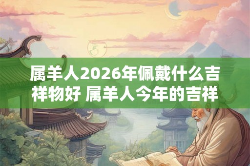 属羊人2026年佩戴什么吉祥物好 属羊人今年的吉祥物