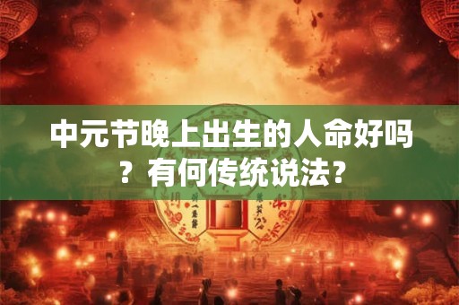 中元节晚上出生的人命好吗?有何传统说法? 中元节晚上出生的人命好吗?有何传统说法?