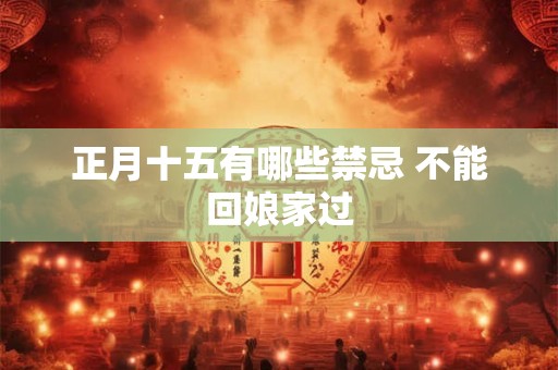 正月十五有哪些禁忌 不能回娘家过 正月十五有哪些禁忌 不能回娘家过