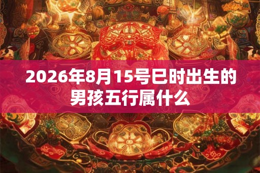 2026年8月15号巳时出生的男孩五行属什么