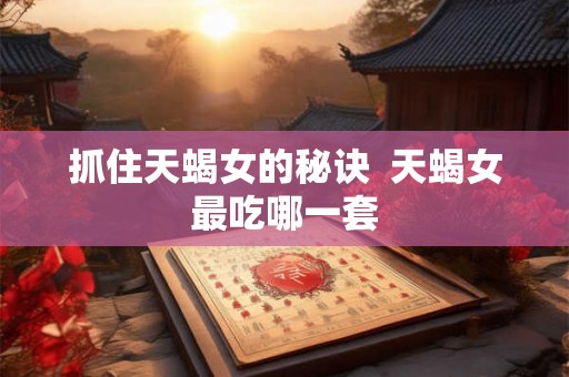 抓住天蝎女的秘诀  天蝎女最吃哪一套