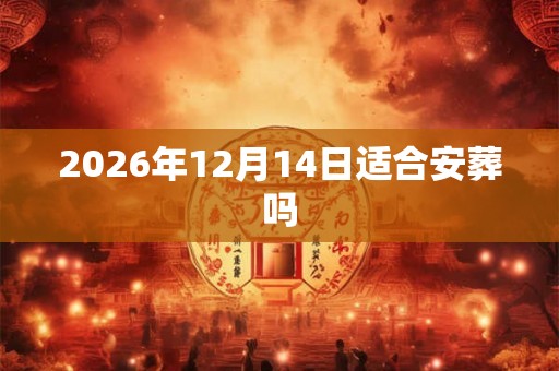 2026年12月14日适合安葬吗 2026年12月14日适合安葬吗