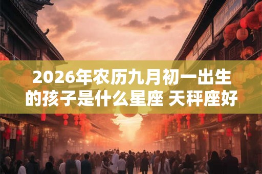 2026年农历九月初一出生的孩子是什么星座 天秤座好不好