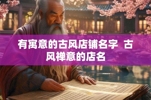 有寓意的古风店铺名字  古风禅意的店名