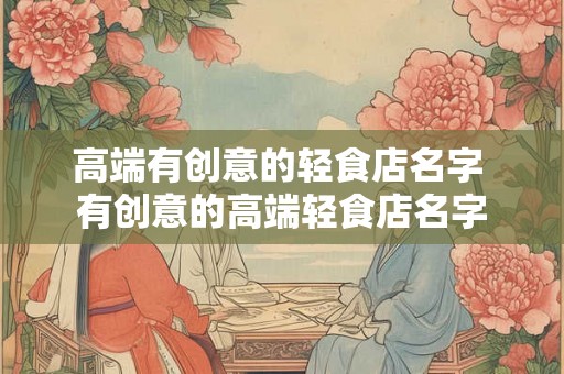 高端有创意的轻食店名字 有创意的高端轻食店名字
