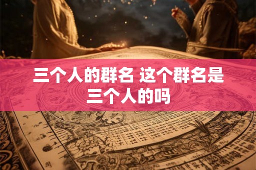 三个人的群名 这个群名是三个人的吗