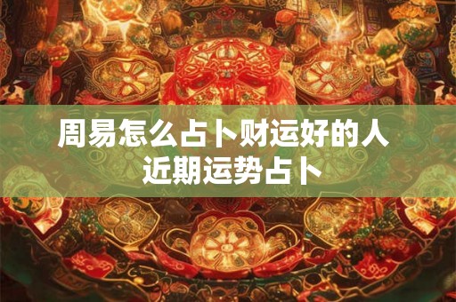 周易怎么占卜财运好的人  近期运势占卜