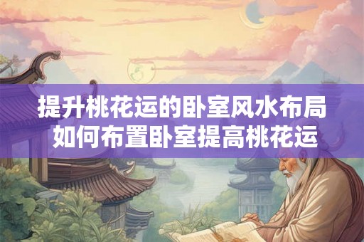 提升桃花运的卧室风水布局 如何布置卧室提高桃花运