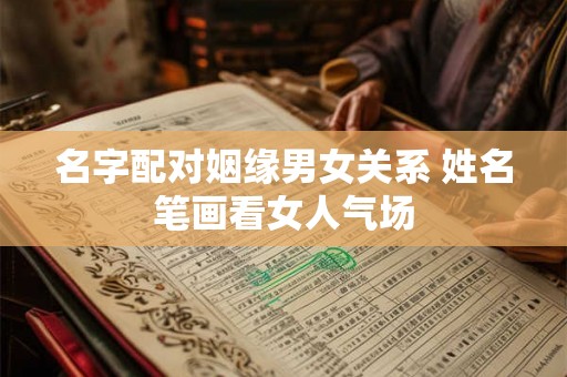 名字配对姻缘男女关系 姓名笔画看女人气场 名字配对姻缘男女关系 姓名笔画看女人气场