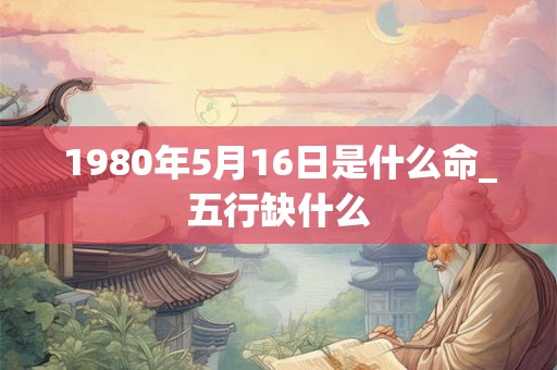 1980年5月16日是什么命_五行缺什么