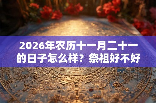 2026年农历十一月二十一的日子怎么样？祭祖好不好？