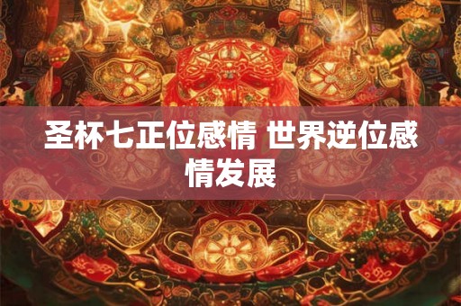 圣杯七正位感情 世界逆位感情发展