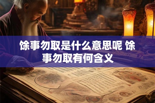 馀事勿取是什么意思呢 馀事勿取有何含义 馀事勿取是什么意思呢 馀事勿取有何含义
