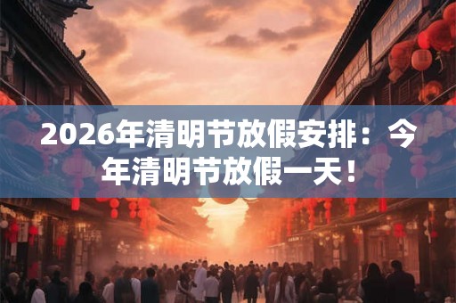2026年清明节放假安排：今年清明节放假一天！