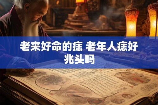 老来好命的痣 老年人痣好兆头吗