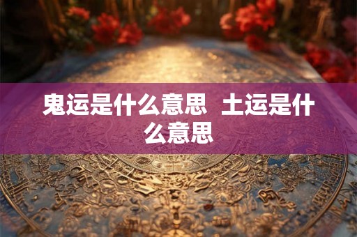 鬼运是什么意思 土运是什么意思 鬼运是什么意思 土运是什么意思