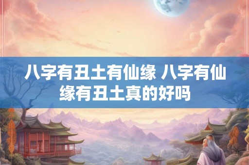 八字有丑土有仙缘 八字有仙缘有丑土真的好吗