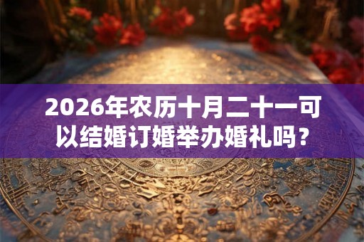 2026年农历十月二十一可以结婚订婚举办婚礼吗？