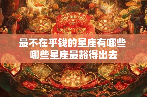最不在乎钱的星座有哪些 哪些星座最豁得出去