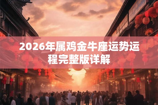 2026年属鸡金牛座运势运程完整版详解 2026年属鸡金牛座运势运程完整版详解