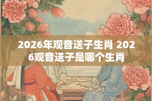2026年观音送子生肖 2026观音送子是哪个生肖