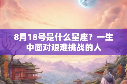 8月18号是什么星座？一生中面对艰难挑战的人