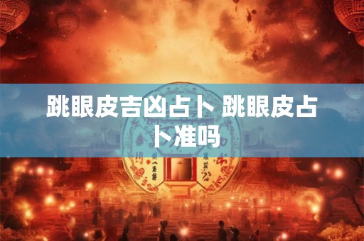 跳眼皮吉凶占卜 跳眼皮占卜准吗