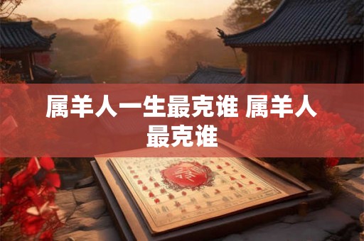 属羊人一生最克谁 属羊人最克谁 属羊人一生最克谁 属羊人最克谁