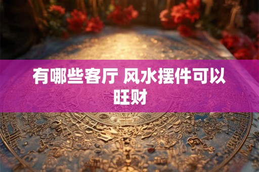 有哪些客厅 风水摆件可以旺财