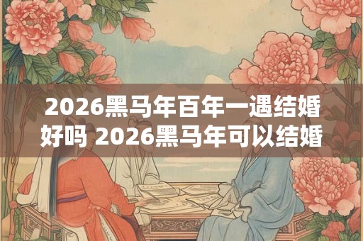 2026黑马年百年一遇结婚好吗 2026黑马年可以结婚吗