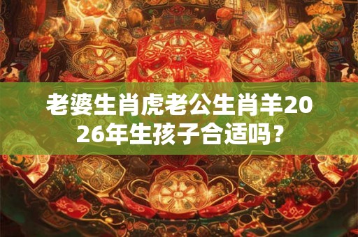 老婆生肖虎老公生肖羊2026年生孩子合适吗？