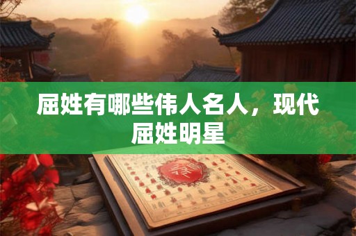 屈姓有哪些伟人名人，现代屈姓明星