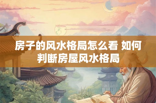 房子的风水格局怎么看 如何判断房屋风水格局
