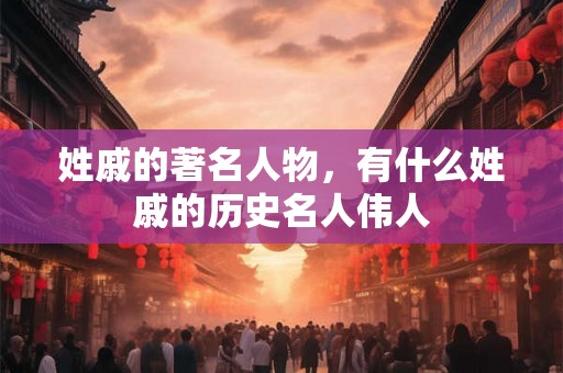 姓戚的著名人物，有什么姓戚的历史名人伟人
