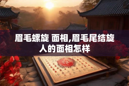 眉毛螺旋 面相,眉毛尾结旋人的面相怎样 眉毛螺旋 面相,眉毛尾结旋人的面相怎样