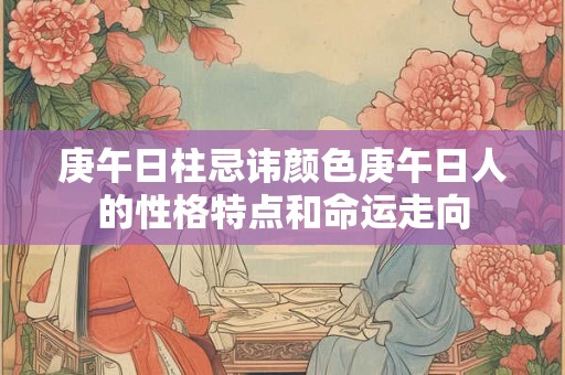 庚午日柱忌讳颜色庚午日人的性格特点和命运走向