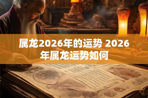 属龙2026年的运势 2026年属龙运势如何
