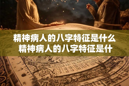精神病人的八字特征是什么 精神病人的八字特征是什么