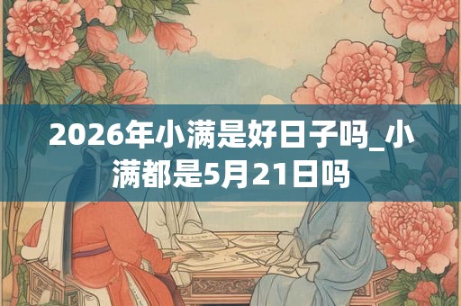 2026年小满是好日子吗_小满都是5月21日吗 2026年小满是好日子吗_小满都是5月21日吗