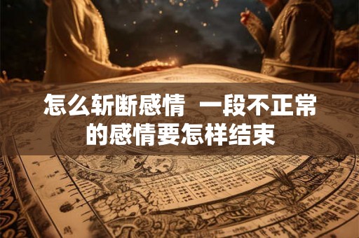 怎么斩断感情  一段不正常的感情要怎样结束