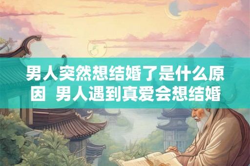 男人突然想结婚了是什么原因  男人遇到真爱会想结婚
