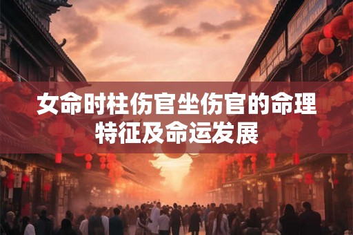 女命时柱伤官坐伤官的命理特征及命运发展 女命时柱伤官坐伤官的命理特征及命运发展